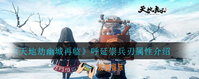 天地劫幽城再临呼延崇兵刃属性怎么样_呼延崇兵刃属性介绍