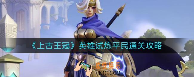 上古王冠英雄试炼平民怎么通关_英雄试炼平民通关攻略