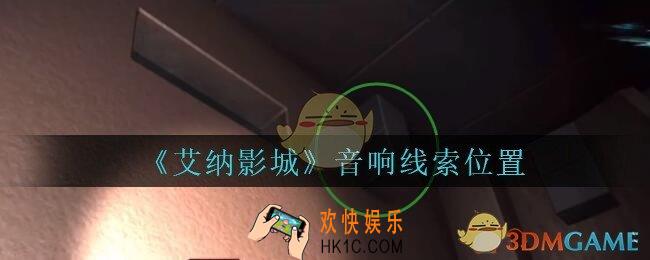 艾纳影城攻略音响在哪里_孙美琪疑案艾纳影城音响线索获取位置