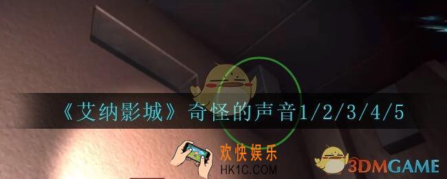 艾纳影城攻略奇怪的声音在哪里_孙美琪疑案艾纳影城奇怪的声音1/2/3/4/5线索获取位置