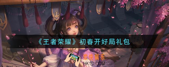 王者荣耀初春开好局礼包领取2021_初春开好局礼包在哪里领取