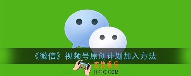 微信视频号原创计划怎么加入_视频号原创计划开通方法
