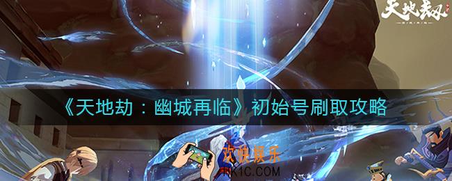 天地劫幽城再临初始号怎么刷_初始号刷取攻略