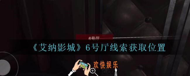 艾纳影城攻略6号厅在哪里_孙美琪疑案艾纳影城6号厅线索获取位置
