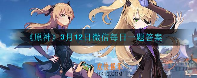 原神3月12日微信每日一题答案是什么_3月12日微信每日一题答案