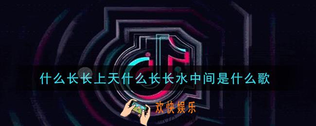 什么长长上天什么长长水中间是什么歌_什么长长上天什么长长水中间歌曲信息介绍