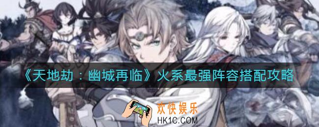 天地劫幽城再临火系最强阵容怎么搭配_火系最强阵容搭配攻略