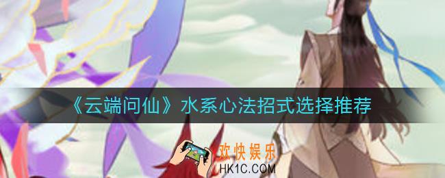 云端问仙水系心法招式怎么选_水系心法招式选择推荐