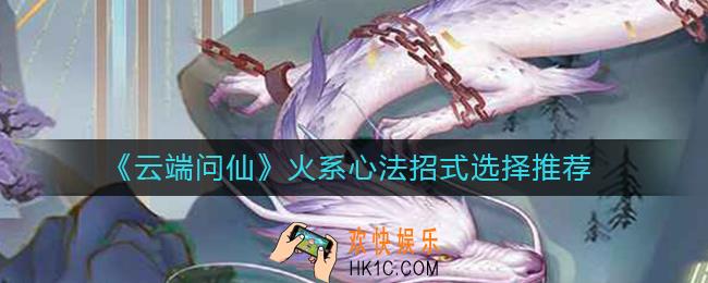 云端问仙火系心法招式怎么选_火系心法招式选择推荐