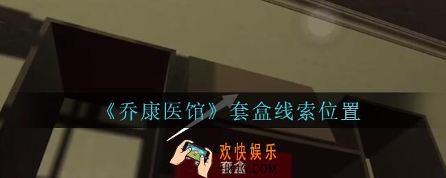 乔康医馆套盒在哪里_孙美琪疑案乔康医馆攻略套盒线索位置
