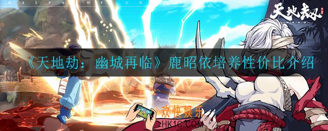 天地劫幽城再临鹿昭依值不值得培养_鹿昭依培养性价比介绍
