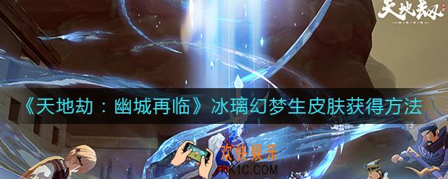 天地劫幽城再临冰璃幻梦生皮肤怎么获得_冰璃幻梦生皮肤获得方法