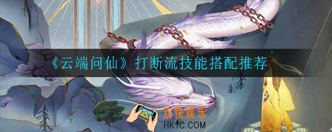 云端问仙打断流怎么玩_打断流技能搭配推荐