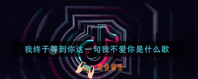 我终于等到你这一句我不爱你是什么歌_我终于等到你这一句我不爱你歌曲信息介绍