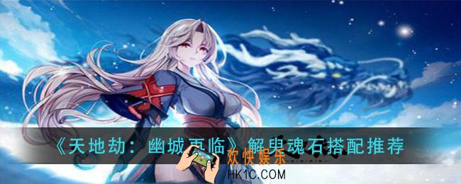 天地劫幽城再临解臾魂石怎么搭配_解臾魂石搭配推荐