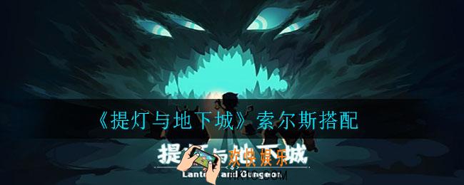 提灯与地下城索尔斯怎么搭配_索尔斯搭配