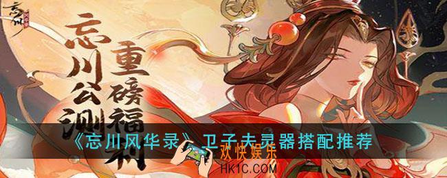 忘川风华录卫子夫器灵怎么搭配_卫子夫灵器搭配推荐