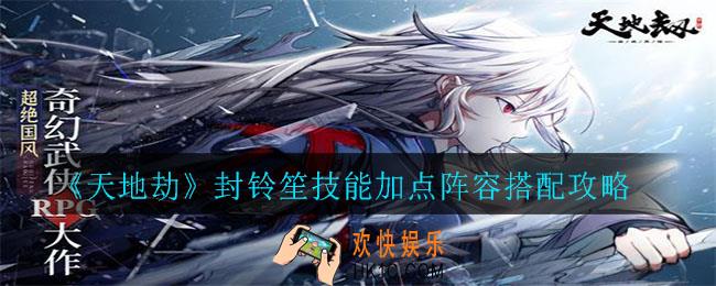 天地劫封铃笙怎么样_封铃笙技能加点阵容搭配攻略