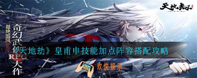 天地劫皇甫申怎么样_皇甫申技能加点阵容搭配攻略