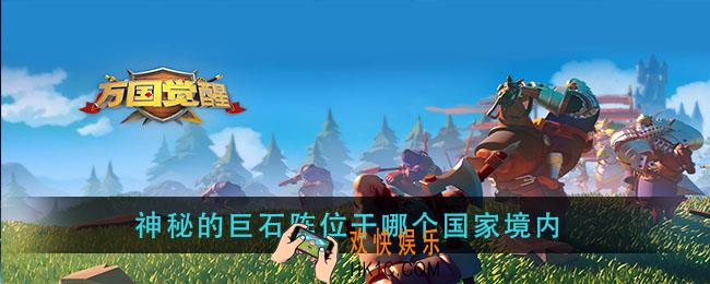 万国觉醒神秘的巨石阵位于哪个国家境内_国士无双答案分享