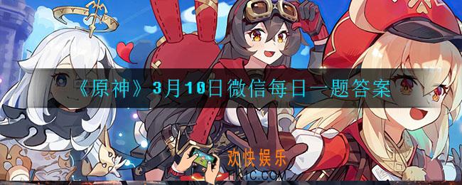 原神3月10日微信每日一题答案是什么_3月10日微信每日一题答案