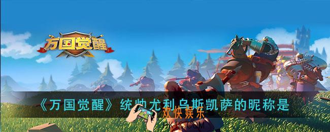 万国觉醒统帅尤利乌斯凯萨的昵称是_国士无双答案分享