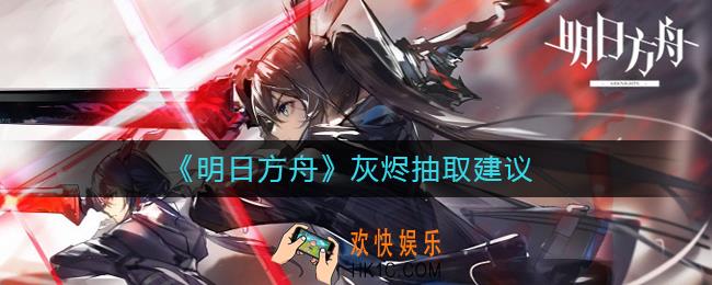 明日方舟灰烬值得抽吗_明日方舟灰烬抽取建议
