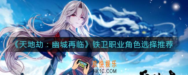 天地劫幽城再临铁卫职业角色怎么选_铁卫职业角色选择推荐