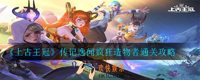 上古王冠传记逸闻疯狂造物者怎么打_传记逸闻疯狂造物者通关攻略