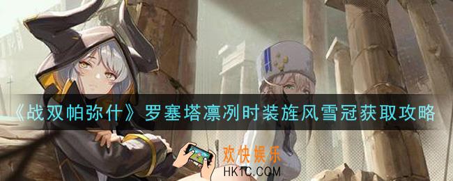战双帕弥什罗塞塔凛冽时装旌风雪冠怎么获得_罗塞塔凛冽时装旌风雪冠获取攻略