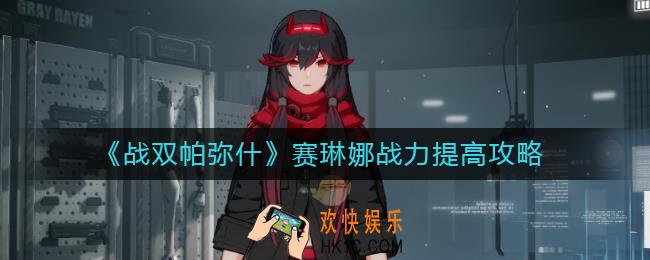战双帕弥什赛琳娜战力怎么提高_赛琳娜战力提高攻略