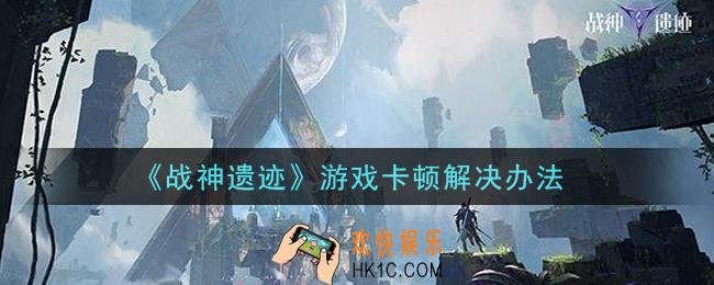 战神遗迹游戏卡顿怎么办_游戏卡顿解决办法