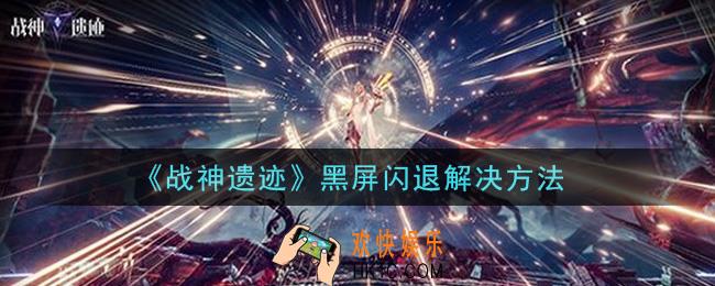 战神遗迹黑屏闪退怎么办_黑屏闪退解决方法