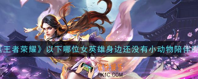 王者荣耀以下哪位女英雄身边还没有小动物陪伴呢_以下哪位女英雄身边还没有小动物陪伴呢答案介绍