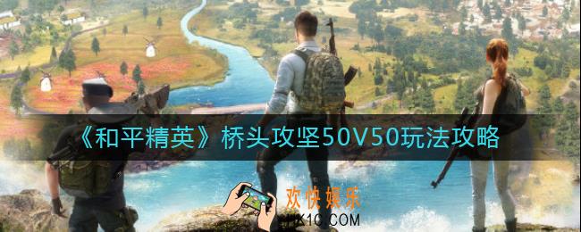 和平精英桥头攻坚50V50怎么玩_桥头攻坚50V50玩法攻略
