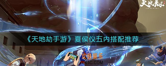 天地劫手游夏侯仪五内怎么搭配_夏侯仪五内搭配推荐