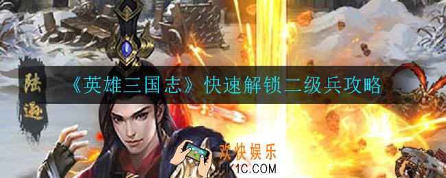 英雄三国志怎么快速解锁二级兵_快速解锁二级兵攻略