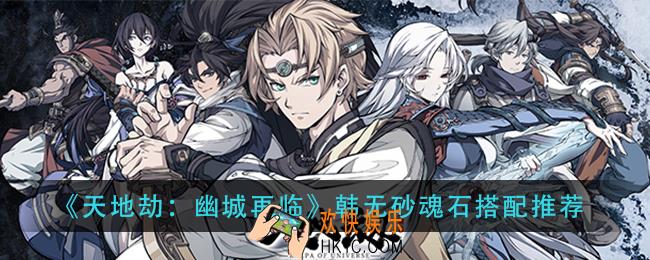 天地劫幽城再临韩无砂魂石怎么搭配_韩无砂魂石搭配推荐