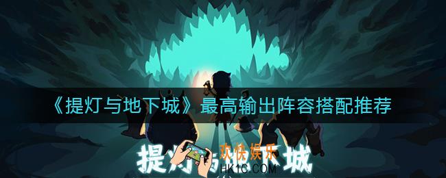 提灯与地下城最高输出阵容怎么搭配_最高输出阵容搭配推荐