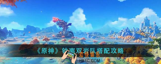 原神钟离双岩队怎么玩_钟离双岩队搭配攻略
