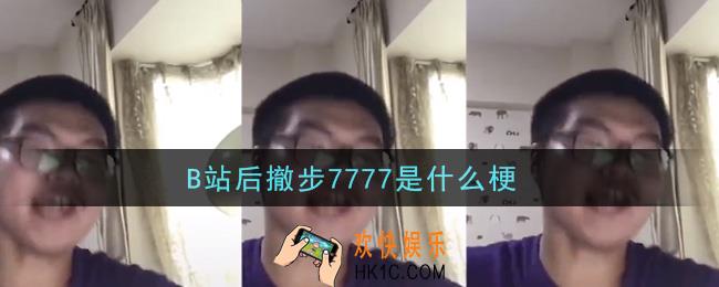 B站后撤步7777是什么梗_B站后撤步7777梗的意思及出处介绍