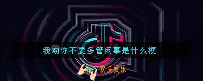 我劝你不要多管闲事是什么梗_我劝你不要多管闲事梗的意思及出处介绍