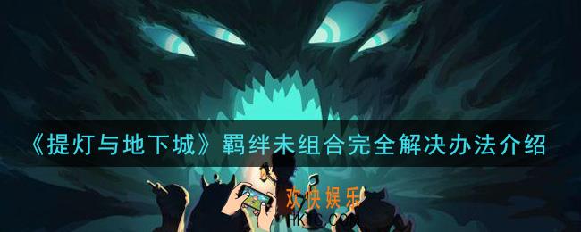 提灯与地下城羁绊未组合完全怎么办_羁绊未组合完全解决办法介绍