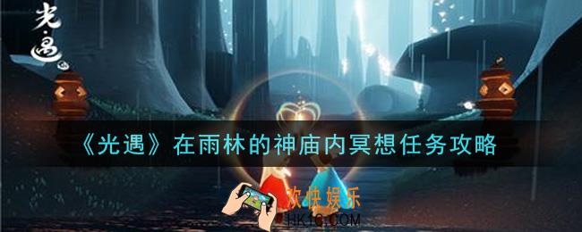 光遇在雨林的神庙内冥想任务怎么做_在雨林的神庙内冥想任务攻略