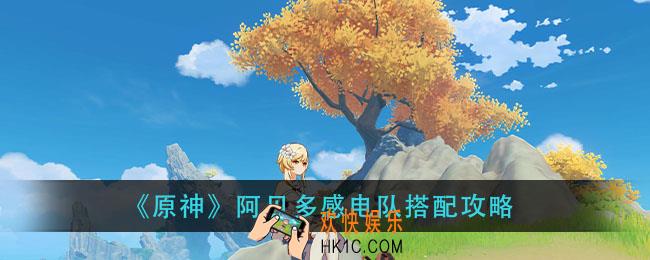 原神阿贝多感电队怎么玩_阿贝多感电队搭配攻略