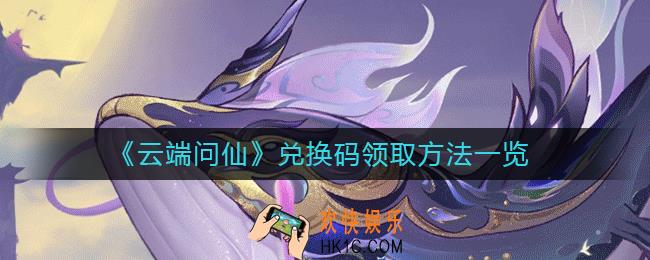 云端问仙兑换码在哪领取_兑换码领取方法一览