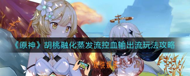 原神胡桃融化蒸发流怎么玩_原神胡桃控血输出流怎么玩