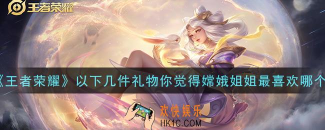 王者荣耀以下几件礼物你觉得嫦娥姐姐最喜欢哪个_以下几件礼物你觉得嫦娥姐姐最喜欢哪个答案介绍