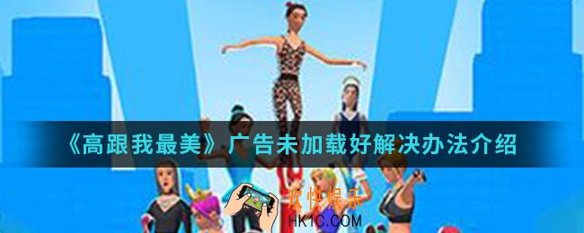 高跟我最美广告未加载好怎么解决_广告未加载好解决办法
