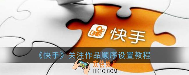 快手关注作品时间顺序乱了怎么办_关注作品顺序设置教程